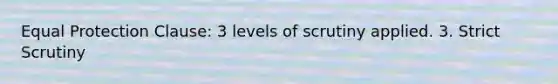 Equal Protection Clause: 3 levels of scrutiny applied. 3. Strict Scrutiny