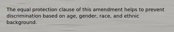 The equal protection clause of this amendment helps to prevent discrimination based on age, gender, race, and ethnic background.