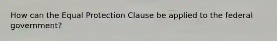 How can the Equal Protection Clause be applied to the federal government?