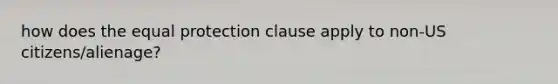 how does the equal protection clause apply to non-US citizens/alienage?