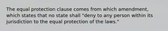 The equal protection clause comes from which amendment, which states that no state shall "deny to any person within its jurisdiction to the equal protection of the laws."