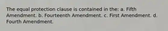 The equal protection clause is contained in the: a. Fifth Amendment. b. Fourteenth Amendment. c. First Amendment. d. Fourth Amendment.