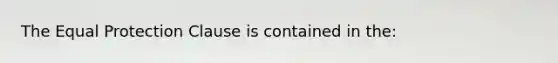 The Equal Protection Clause is contained in the: