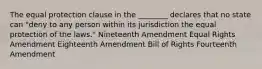 The equal protection clause in the ________ declares that no state can "deny to any person within its jurisdiction the equal protection of the laws." Nineteenth Amendment Equal Rights Amendment Eighteenth Amendment Bill of Rights Fourteenth Amendment