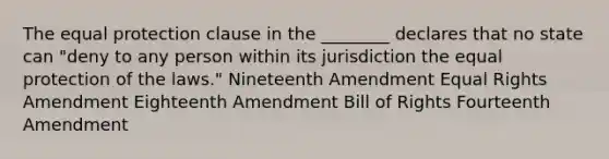 The equal protection clause in the ________ declares that no state can "deny to any person within its jurisdiction the equal protection of the laws." Nineteenth Amendment Equal Rights Amendment Eighteenth Amendment Bill of Rights Fourteenth Amendment