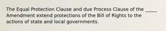 The Equal Protection Clause and due Process Clause of the _____ Amendment extend protections of the Bill of Rights to the actions of state and local governments.