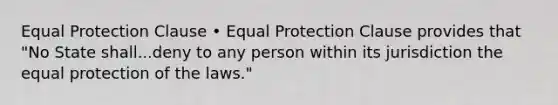 Equal Protection Clause • Equal Protection Clause provides that "No State shall...deny to any person within its jurisdiction the equal protection of the laws."