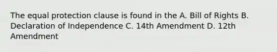 The equal protection clause is found in the A. Bill of Rights B. Declaration of Independence C. 14th Amendment D. 12th Amendment