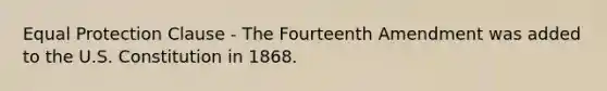 Equal Protection Clause - The Fourteenth Amendment was added to the U.S. Constitution in 1868.