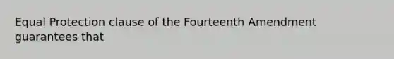 Equal Protection clause of the Fourteenth Amendment guarantees that