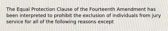 The Equal Protection Clause of the Fourteenth Amendment has been interpreted to prohibit the exclusion of individuals from jury service for all of the following reasons except