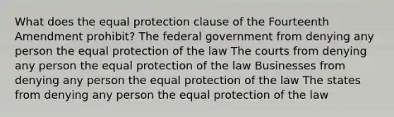 What does the equal protection clause of the Fourteenth Amendment prohibit? The federal government from denying any person the equal protection of the law The courts from denying any person the equal protection of the law Businesses from denying any person the equal protection of the law The states from denying any person the equal protection of the law