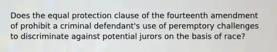 Does the equal protection clause of the fourteenth amendment of prohibit a criminal defendant's use of peremptory challenges to discriminate against potential jurors on the basis of race?