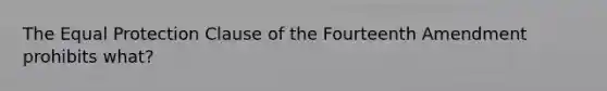 The Equal Protection Clause of the Fourteenth Amendment prohibits what?