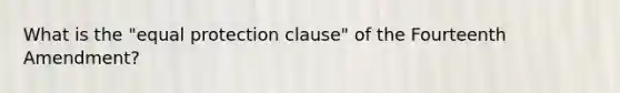 What is the "equal protection clause" of the Fourteenth Amendment?