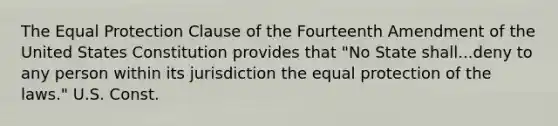 The Equal Protection Clause of the Fourteenth Amendment of the United States Constitution provides that "No State shall...deny to any person within its jurisdiction the equal protection of the laws." U.S. Const.