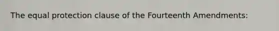 The equal protection clause of the Fourteenth Amendments: