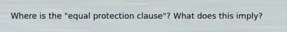 Where is the "equal protection clause"? What does this imply?