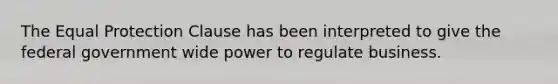 The Equal Protection Clause has been interpreted to give the federal government wide power to regulate business.