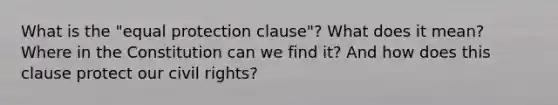 What is the "equal protection clause"? What does it mean? Where in the Constitution can we find it? And how does this clause protect our civil rights?