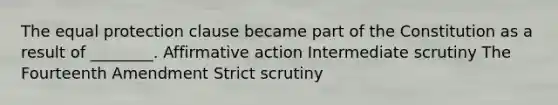 The equal protection clause became part of the Constitution as a result of ________. <a href='https://www.questionai.com/knowledge/k15TsidlpG-affirmative-action' class='anchor-knowledge'>affirmative action</a> <a href='https://www.questionai.com/knowledge/kDVcGPP48B-intermediate-scrutiny' class='anchor-knowledge'>intermediate scrutiny</a> The Fourteenth Amendment Strict scrutiny