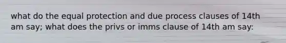 what do the equal protection and due process clauses of 14th am say; what does the privs or imms clause of 14th am say: