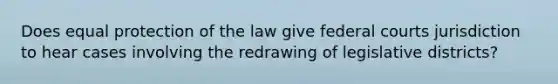 Does equal protection of the law give federal courts jurisdiction to hear cases involving the redrawing of legislative districts?