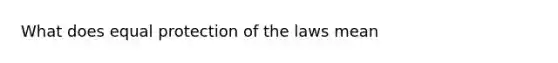 What does equal protection of the laws mean