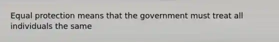 Equal protection means that the government must treat all individuals the same