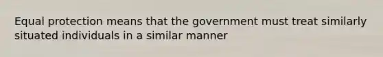 Equal protection means that the government must treat similarly situated individuals in a similar manner