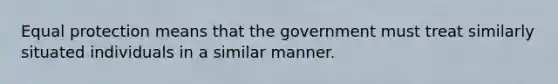 Equal protection means that the government must treat similarly situated individuals in a similar manner.