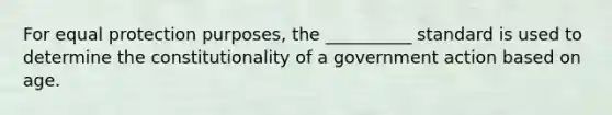 For equal protection purposes, the __________ standard is used to determine the constitutionality of a government action based on age.