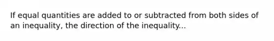 If equal quantities are added to or subtracted from both sides of an inequality, the direction of the inequality...