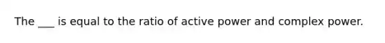 The ___ is equal to the ratio of active power and complex power.