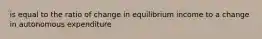 is equal to the ratio of change in equilibrium income to a change in autonomous expenditure