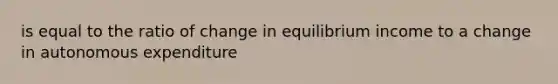 is equal to the ratio of change in equilibrium income to a change in autonomous expenditure