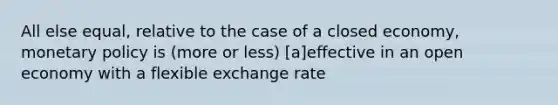 All else equal, relative to the case of a closed economy, monetary policy is (more or less) [a]effective in an open economy with a flexible exchange rate