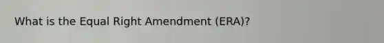 What is the Equal Right Amendment (ERA)?