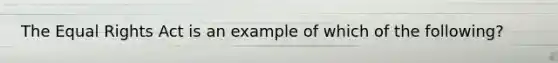 The Equal Rights Act is an example of which of the following?