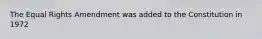 The Equal Rights Amendment was added to the Constitution in 1972