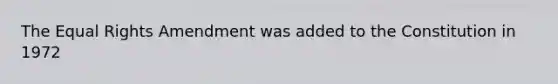 The Equal Rights Amendment was added to the Constitution in 1972