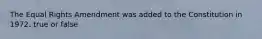 The Equal Rights Amendment was added to the Constitution in 1972. true or false
