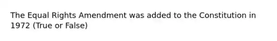 The Equal Rights Amendment was added to the Constitution in 1972 (True or False)