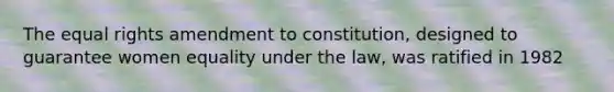 The equal rights amendment to constitution, designed to guarantee women equality under the law, was ratified in 1982