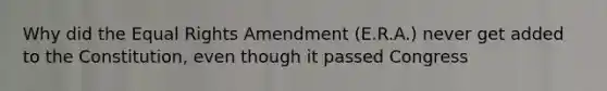 Why did the Equal Rights Amendment (E.R.A.) never get added to the Constitution, even though it passed Congress