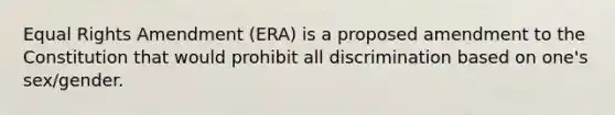 Equal Rights Amendment (ERA) is a proposed amendment to the Constitution that would prohibit all discrimination based on one's sex/gender.