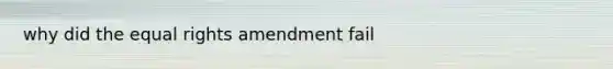 why did the equal rights amendment fail