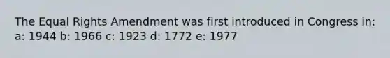 The Equal Rights Amendment was first introduced in Congress in: a: 1944 b: 1966 c: 1923 d: 1772 e: 1977
