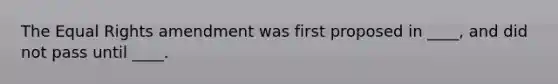 The Equal Rights amendment was first proposed in ____, and did not pass until ____.