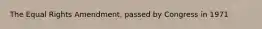 The Equal Rights Amendment, passed by Congress in 1971
